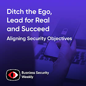 Aligning Security Objectives, Ditch the Ego, Lead for Real and Succeed - BSW #406 Image