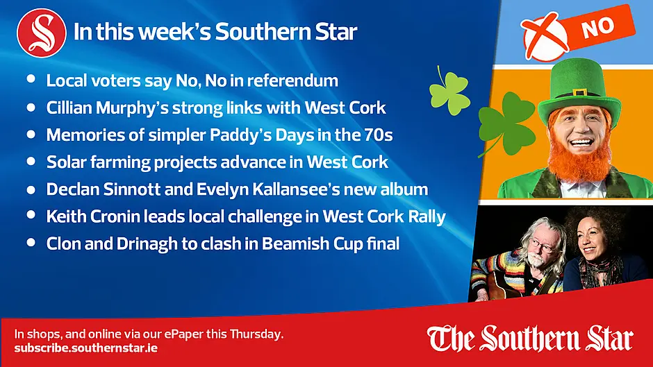 IN THIS WEEK'S SOUTHERN STAR: Local voters say No, No in referendum; Cillian Murphy's strong links with West Cork; Memories of simpler Paddy's Days in the 70s; Solar farming projects advance in West Cork; Declan Sinnott and Evelyn Kallansee's new album; Keith Cronin leads local challenge in West Cork Rally; Clon and Drinagh to clash in Beamish Cup final; In shops and online via our ePaper from Thursday, March 14th Image