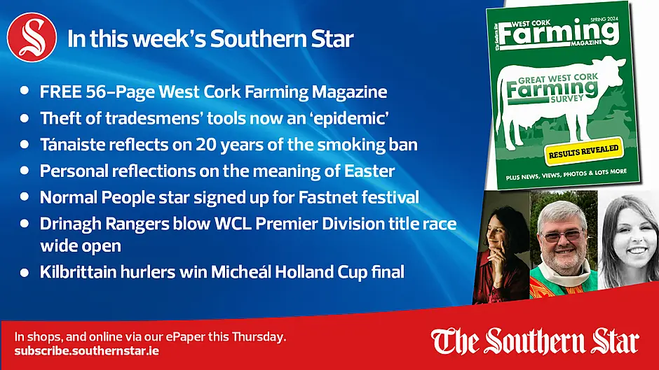 IN THIS WEEK'S SOUTHERN STAR: FREE 56-Page West Cork Farming Magazine; Theft of tradesmens' tools now an 'epidemic'; Tánaiste reflects on 20 years of the smoking ban; Personal reflections on the meaning of Easter; Normal People star signed up for Fastnet festival; Drinagh Rangers blow WCL Premier Division title race wide open; In shops and online via our ePaper from Thursday, March 28th Image