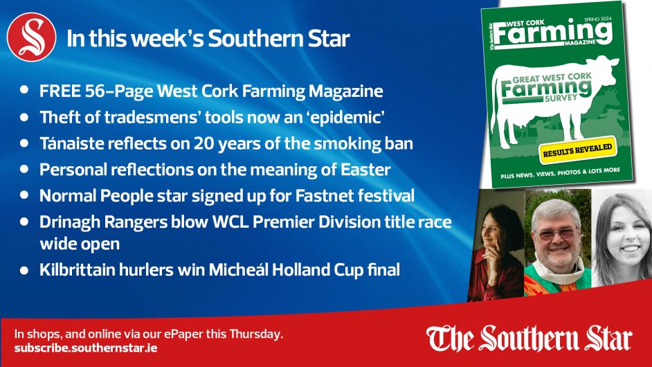 IN THIS WEEK'S SOUTHERN STAR: FREE 56-Page West Cork Farming Magazine; Theft of tradesmens' tools now an 'epidemic'; Tánaiste reflects on 20 years of the smoking ban; Personal reflections on the meaning of Easter; Normal People star signed up for Fastnet festival; Drinagh Rangers blow WCL Premier Division title race wide open; In shops and online via our ePaper from Thursday, March 28th Image