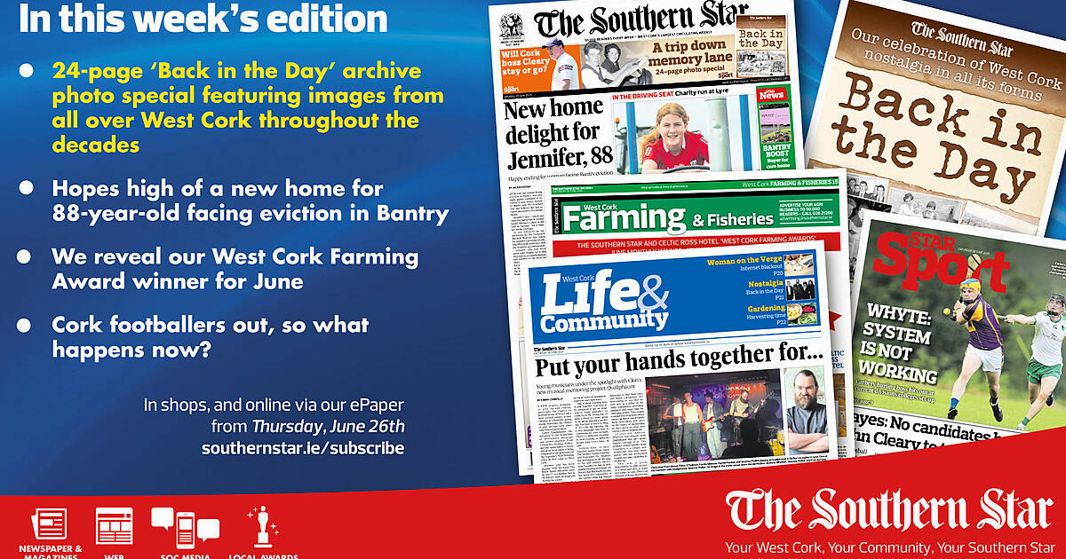 This week's Southern Star is full of West Cork news, views and sport and is in stores now. DON'T MISS OUR NEW 24-page ‘Back in the Day’ archive photo special featuring images from all over West Cork throughout the decadesIN NEWSHopes high of a new home for 88-year-old fa