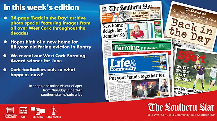 THE SOUTHERN STAR IS IN STORES NOW: 24-page ‘Back in the Day’ archive photo special; We reveal our West Cork Farming Award winner for June; Cork footballers out, so what happens now? Image
