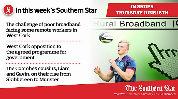 In this week's Southern Star: The challenge of poor broadband facing some remote workers in West Cork, West Cork opposition to the agreed programme for government & The Coombes cousins, Liam and Gavin, on their rise from Skibbereen to Munster Image