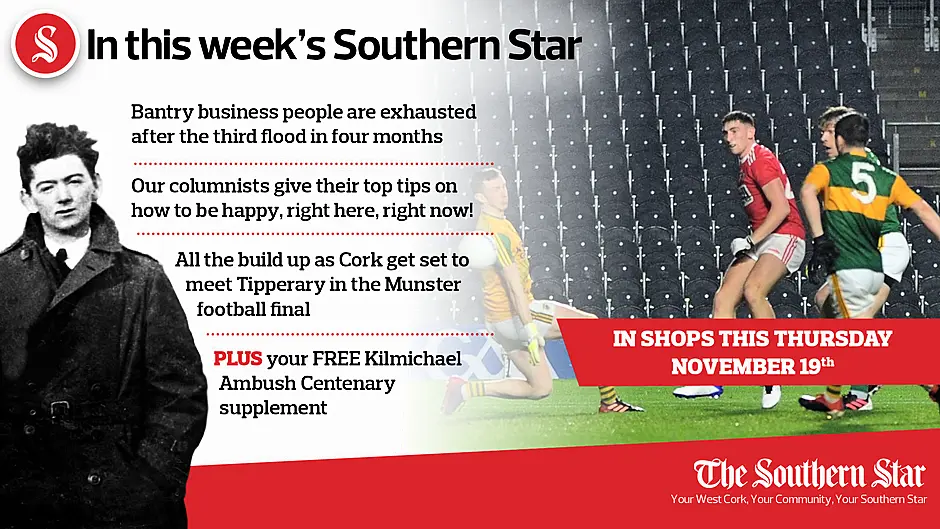 In this week's Southern Star: Bantry business people are exhausted after the third flood in four months; Our columnists give their top tips on how to be happy, right here, right now!; All the build up as Cork get set to meet Tipperary in the Munster football final; FREE Kilmichael Ambush Centenary supplement Image