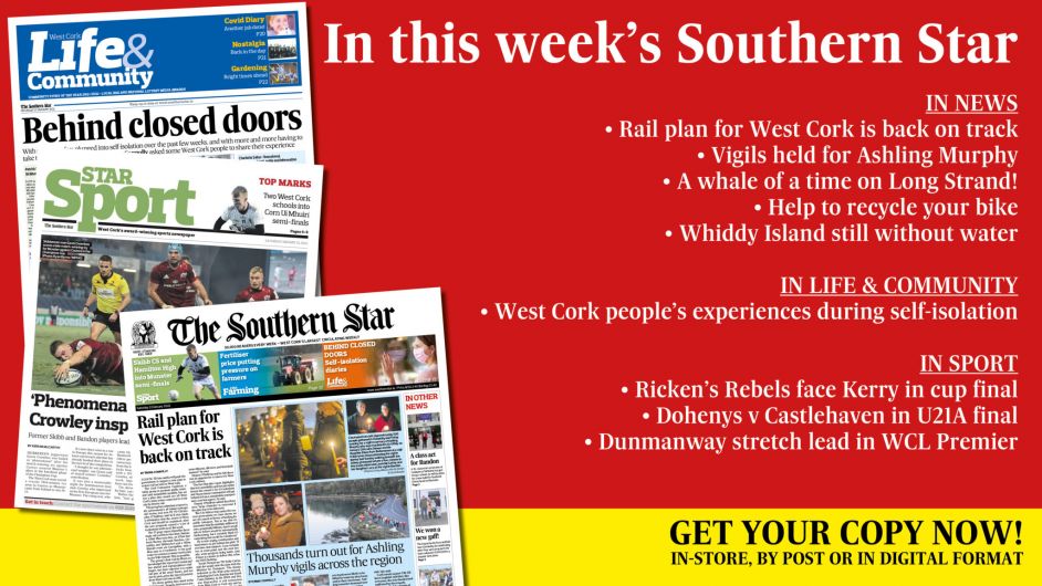 IN THIS WEEK'S SOUTHERN STAR: Rail plan for West Cork is back on track; Vigils held for Ashling Murphy; A whale of a time on Long Strand!; Help to recycle your bike; Whiddy Island still without water; West Cork people’s experiences during self-isolation; Ricken’s Rebels face Kerry in cup final; Dohenys v Castlehaven in U21A final; Dunmanway stretch lead in WCL Premier Image