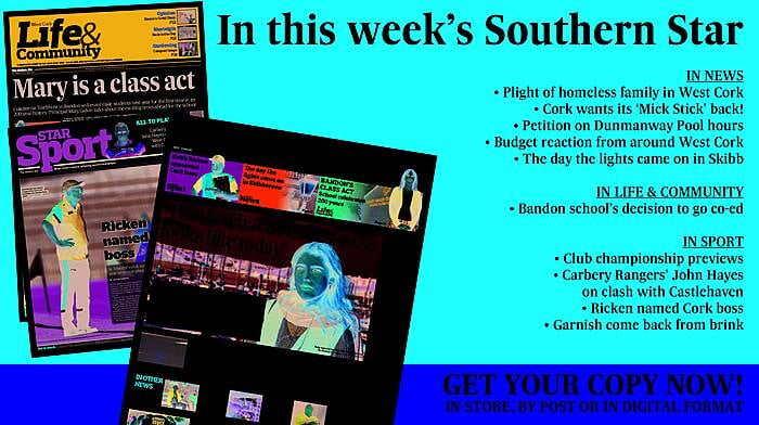 IN THIS WEEK'S SOUTHERN STAR: Plight of homeless family in West Cork; Cork wants its ‘Mick Stick’ back; Petition on Dunmanway Pool hours; Budget reaction from around the region; The day the lights came on in Skibb; Bandon school going co-ed; Club championship previews; Carbery Rangers’ John Hayes on clash with Castlehaven; And lots, lots more! Image