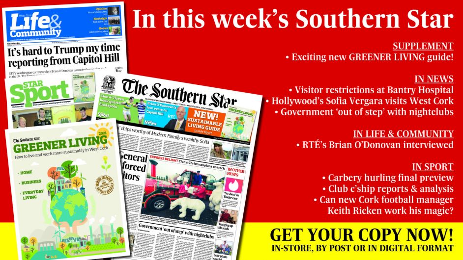 IN THIS WEEK'S SOUTHERN STAR: Exciting new GREENER LIVING supplement; Visitor restrictions at Bantry Hospital; Sofia Vergara visits West Cork; Government out of step with nightclubs; RTÉ’s Brian O’Donovan interviewed; Carbery hurling final preview; Club c’ship reports & analysis; Can new Cork manager Keith Ricken work his magic? Image
