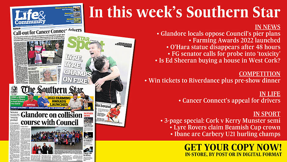 IN THIS WEEK’S SOUTHERN STAR: Glandore locals oppose pier plans; Farming Awards 2022; O’Hara statue disappears; FG senator calls for probe into ‘toxicity’; Is Ed Sheeran buying a house in West Cork?; Win tickets to Riverdance; Cancer Connect’s appeal for drivers; Cork v Kerry Munster semi-final; Lyre Rovers claim Beamish Cup; Ibane are Carbery U21 champs Image