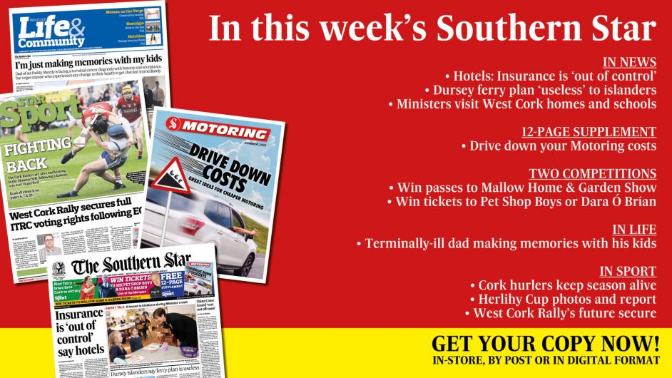 IN THIS WEEK’S SOUTHERN STAR: Hotel’s say insurance is ‘out of control’; Dursey ferry plan ‘useless’; 12-page Motoring supplement; Ministers visit West Cork; The story of Edith Somerville; Out & About photos; Two great competitions; Dying dad making memories with his kids; Cork hurlers keep season alive; Herlihy Cup photos and report; Rally’s future secure Image