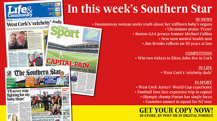 IN THIS WEEK’S SOUTHERN STAR: Dunmanway woman seeks truth about her stillborn baby’s organs; Ukrainians hail Franc as the host with the most; Boston GAA jerseys honour Michael Collins; Win tickets to Elton John; New teen mental health unit; Jim Brooks reflects on 50 years at law; West Cork’s ‘celebrity dads’; West Cork Jesters’ World Cup experience; Carbery footballers up and running; Olympic champ Fintan has single focus; Coombes named in squad for NZ tour Image