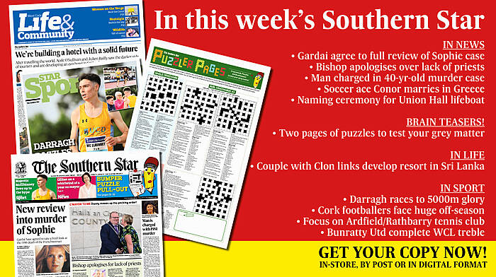 IN THIS WEEK’S SOUTHERN STAR: Gardai agree to review of Sophie case; Bishop apologises over lack of priests; Man charged in 40-yr-old murder case; two full pages of puzzles; Soccer ace Conor marries in Greece; Union Hall lifeboat named; Bandon’s Supt Fogarty retires; Couple with Clon links develop resort in Sri Lanka; Darragh races to 5000m glory; Cork footballers face huge off-season; Focus on Ardfield/Rathbarry tennis club; Bunratty Utd complete WCL treble Image