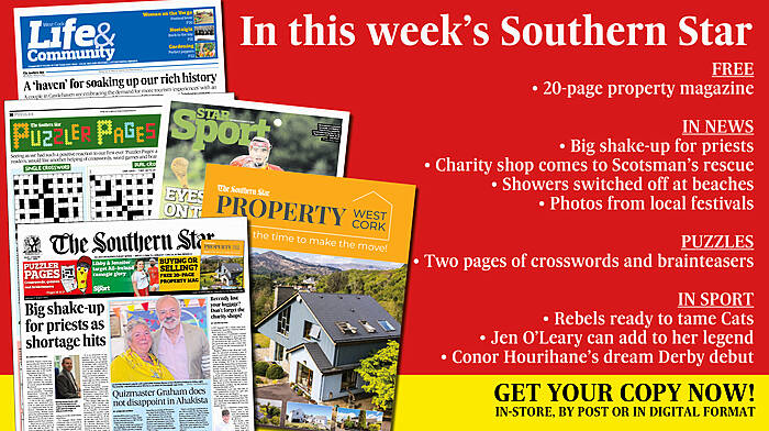 IN THIS WEEK’S SOUTHERN STAR: Free Property magazine; Big shake-up for priests; Graham doesn’t disappoint in Ahakista; Charity shop comes to Scotsman’s rescue; Two pages of crosswords, quizzes and brainteasers; Showers switched off at beaches; Colm Tobin’s holiday hell; Photos from local festivals; Castlehaven couple embrace demand for tourism ‘experiences’; Rebels ready to tame Cats; Jen O’Leary can add to her legend; Conor Hourihane’s dream Derby debut Image