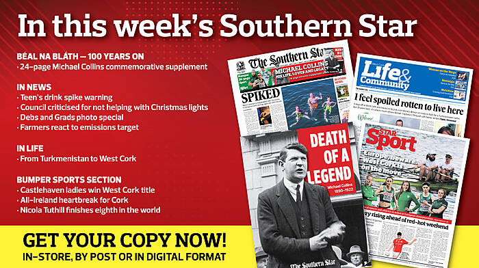 IN THIS WEEK’S SOUTHERN STAR: 24-page Michael Collins commemorative supplement; Teen’s drink spike warning; Council criticised for not helping with Christmas lights; Debs and Grads photo special; Farmers react to emissions target; From Turkmenistan to West Cork; Castlehaven ladies win West Cork title; All-Ireland heartbreak for Cork; Nicola Tuthill finishes eighth in the world Image