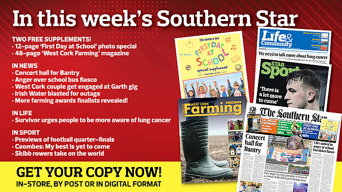 IN THIS WEEK’S SOUTHERN STAR: 12-page ‘First Day at School’ photo special; 48-page ‘West Cork Farming’ magazine; Concert hall for Bantry; Anger over school bus fiasco; West Cork couple get engaged at Garth gig; Irish Water blasted for outage; Music helping direct provision kids; More farming awards finalists revealed; Survivor urges people to be more aware of lung cancer; Previews of football quarter-finals; Coombes – My best is yet to come; Skibb rowers take on the world Image