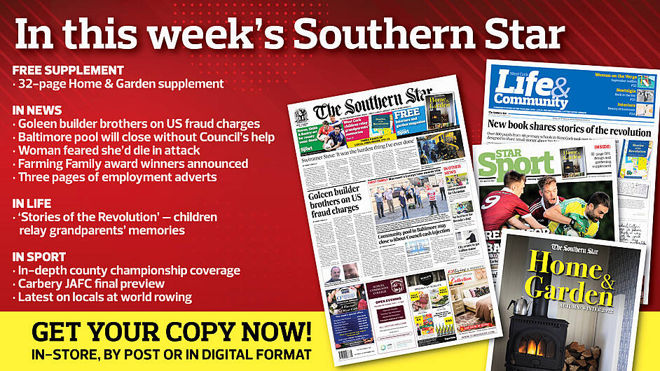 IN THIS WEEK’S SOUTHERN STAR: 32-page Home and Garden supplement; Goleen builder brothers on US fraud charges; Redmond has unfinished business; Baltimore pool will close without Council’s help; Woman feared she’d die in attack; The Civil War in West Cork; Farming Family award winners announced; Three pages of employment adverts; In-depth county championship coverage; Carbery JAFC final preview; Latest on locals at world rowing Image