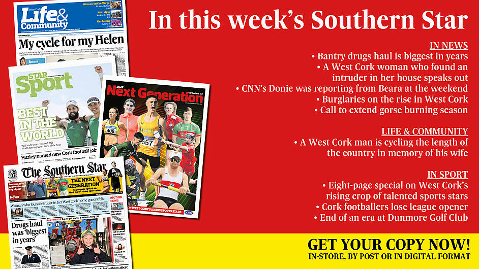 IN THIS WEEK'S SOUTHERN STAR: Bantry drugs haul is biggest in years; A West Cork woman who found an intruder in her house speaks out; CNN’s Donie was reporting from Beara at the weekend; Burglaries on the rise in West Cork; Call to extend gorse burning season; A West Cork man is cycling the length of the country in memory of his wife; Eight-page special on West Cork’s rising sports stars; Cork footballers lose league opener; End of an era at Dunmore Golf Club Image