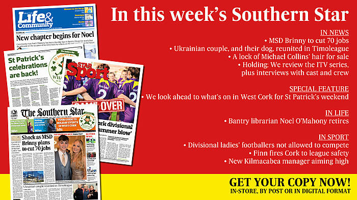 IN THIS WEEK’S SOUTHERN STAR: MSD Brinny to cut 70 jobs; Ukrainian couple reunited in Timoleague; What’s on in West Cork for St Patrick’s weekend; A lock of Michael Collins’ hair for sale; Holding: We review the ITV series; Bantry librarian Noel O’Mahony retires; Divisional ladies’ footballers not allowed to compete; Finn fires Cork to league safety; New Kilmacabea manager aiming high Image