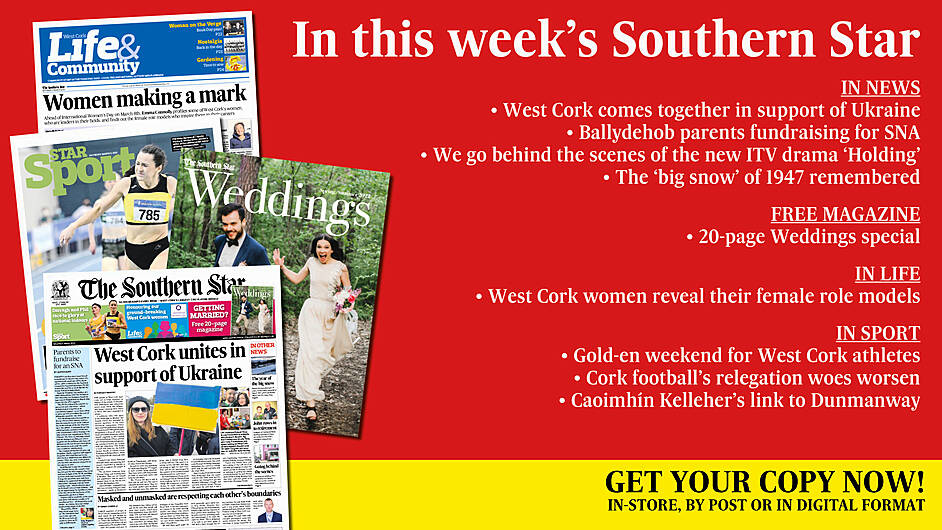 IN THIS WEEK'S SOUTHERN STAR: Free 20-page Weddings magazine; West Cork comes together in support of Ukraine; Ballydehob parents fundraising for SNA; Behind the scenes of the new ITV drama ‘Holding’; The ‘big snow’ of 1947 remembered; West Cork women reveal their female role models; Gold-en weekend for West Cork athletes; Cork football’s relegation woes worsen; Caoimhín Kelleher’s link to Dunmanway Image