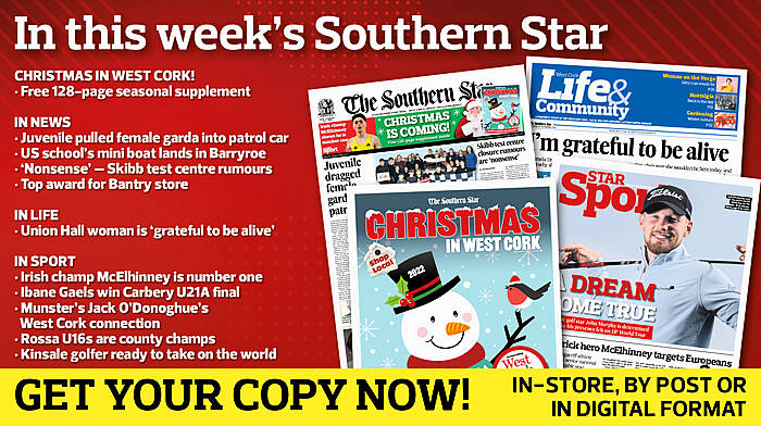 IN THIS WEEK’S SOUTHERN STAR: Free 128-page Christmas in West Cork supplement; Juvenile dragged female garda into patrol car; US school’s mini boat lands in Barryroe; Skibb test centre closure rumours are ‘nonsense’; Top award for Bantry store; Union Hall woman is ‘grateful to be alive’; Irish champ McElhinney shows he is number one; Ibane Gaels win Carbery U21A football final; Munster’s Jack O’Donoghue’s West Cork connection; O’Donovan Rossa U16s are county champs; Kinsale golfer ready to take on the world Image