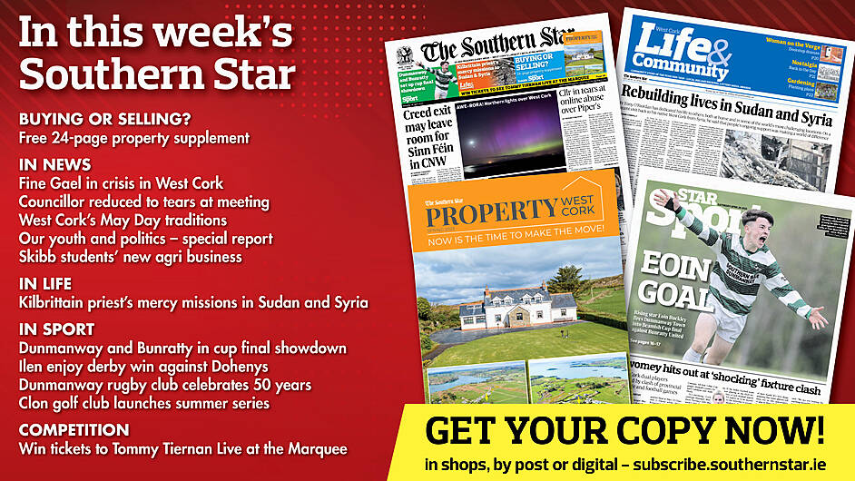 IN THIS WEEK’S SOUTHERN STAR: Free 24-page property supplement; Creed exit may leave room for SF; Councillor reduced to tears at meeting; West Cork’s May Day traditions; Our youth and politics; Skibb students’ new agri business; Kilbrittain priest’s mercy missions in Sudan and Syria; Dunmanway and Bunratty in cup final showdown; Ilen enjoy derby win against Dohenys; Dunmanway rugby club celebrates 50 years; Clon golf club launches summer series; Win tickets to Tommy Tiernan Live at the Marquee Image