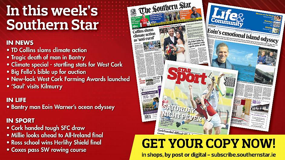 IN THIS WEEK'S SOUTHERN STAR: TD Collins slams climate action; Tragic death of man in Bantry; Climate special - startling stats for West Cork; Big Fella’s bible up for auction; New-look West Cork Farming Awards launched; ‘Saul’ visits Kilmurry; Bantry man Eoin Warner’s ocean odyssey; Cork handed tough SFC draw; Millie looks ahead to All-Ireland final; Ross school wins Herlihy Shield final; Coxes pass SW rowing course Image