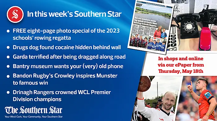 In this week's Southern Star: FREE eight-page photo special of the 2023 schools' rowing regatta; Drugs dog found cocaine hidden behind wall; Garda terrified after being dragged along road; Bantry museum wants your (very) old phone; Bandon Rugby's Crowley inspires Munster to famous win; Drinagh Rangers crowned WCL Premier Division champions & much more Image