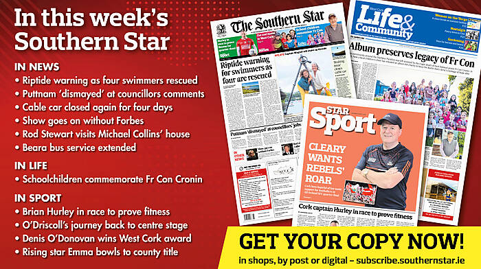 IN THIS WEEK’S SOUTHERN STAR: Riptide warning as four swimmers rescued; Puttnam ‘dismayed’ at councillors comments; Cable car closed again for four days; Show goes on without Forbes; Rod Stewart visits Michael Collins’ house; Beara bus service extended; Schoolchildren commemorate Fr Con Cronin; Brian Hurley in race to prove fitness; O’Driscoll’s journey back to centre stage; Denis O’Donovan wins West Cork award; Rising star Emma bowls to county title Image