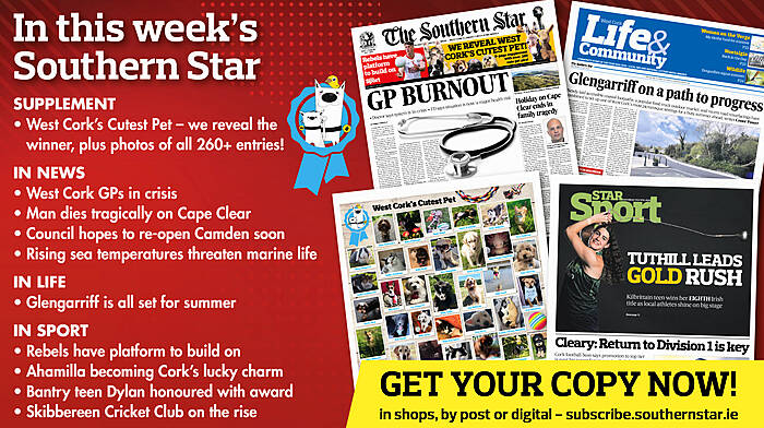 IN THIS WEEK’S SOUTHERN STAR: West Cork’s Cutest Pet winner revealed, plus photos of all entries; West Cork GPs in crisis; Man dies tragically on Cape Clear; Council hopes to re-open Camden soon; Rising sea temperatures threaten marine life; Glengarriff is all set for summer; Rebels have platform to build on; Ahamilla becoming Cork’s lucky charm; Bantry teen Dylan honoured with award; Skibbereen Cricket Club on the rise Image