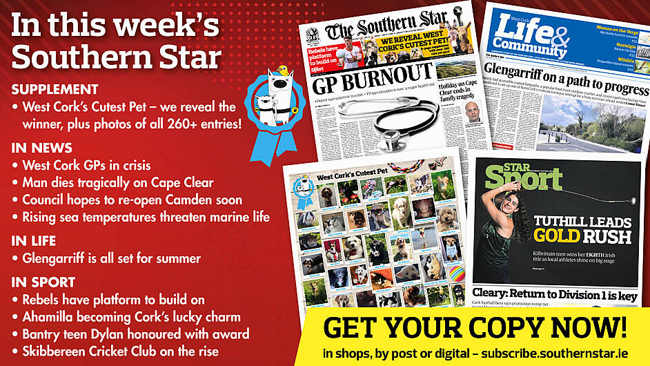 IN THIS WEEK’S SOUTHERN STAR: West Cork’s Cutest Pet winner revealed, plus photos of all entries; West Cork GPs in crisis; Man dies tragically on Cape Clear; Council hopes to re-open Camden soon; Rising sea temperatures threaten marine life; Glengarriff is all set for summer; Rebels have platform to build on; Ahamilla becoming Cork’s lucky charm; Bantry teen Dylan honoured with award; Skibbereen Cricket Club on the rise Image