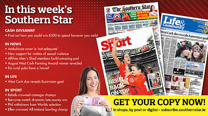 IN THIS WEEK’S SOUTHERN STAR: Find out how you could win €500; Ambulance cover ‘not adequate’; New support for victims of sexual violence; Allihies Men's Shed members build luxury pod; August West Cork Farming Award winner revealed; Do rural pubs have a future?; West Cork duo reveals Eurovision goal; Rebels crowned camogie champs; Barryroe snatch dramatic late county win; Phil withdraws from Worlds selection; Ellen crowned All-Ireland bowling champ Image