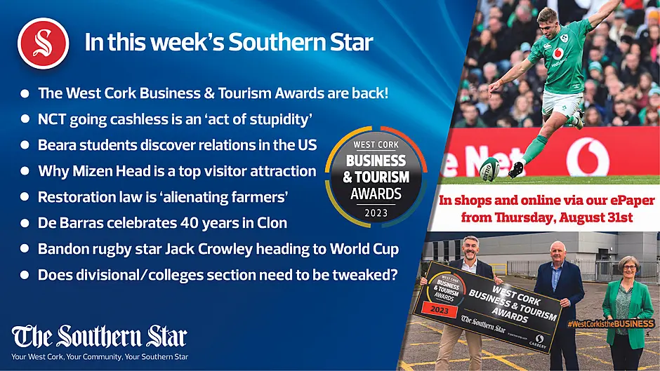 IN THIS WEEK'S SOUTHERN STAR;  The West Cork Business & Tourism Awards are back!; NCT going cashless is an act of stupidity;  Beara students discover relations in the US;  Why Mizen Head is a top visitor attraction;  Restoration law is 'alienating farmers';  De Barras celebrates 40 years in Clon;  Bandon rugby star Jack Crowley heading to World Cup;  Does divisional/colleges section need to be tweaked?;  In shops and online via our ePaper from Thursday, August 31st Image
