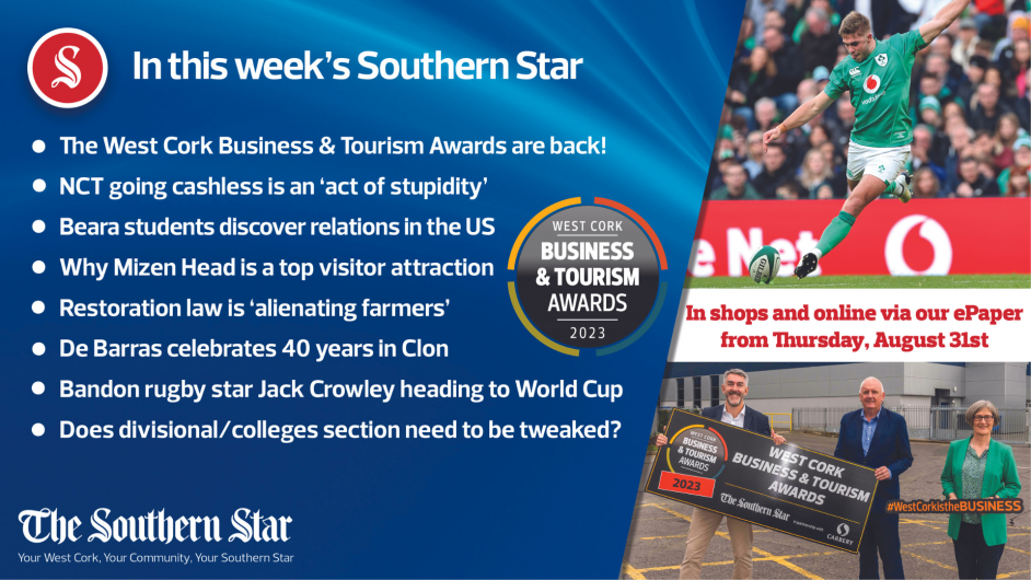 IN THIS WEEK'S SOUTHERN STAR;  The West Cork Business & Tourism Awards are back!; NCT going cashless is an act of stupidity;  Beara students discover relations in the US;  Why Mizen Head is a top visitor attraction;  Restoration law is 'alienating farmers';  De Barras celebrates 40 years in Clon;  Bandon rugby star Jack Crowley heading to World Cup;  Does divisional/colleges section need to be tweaked?;  In shops and online via our ePaper from Thursday, August 31st Image