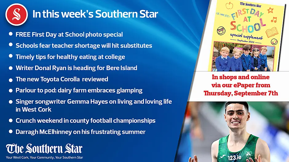 IN THIS WEEK'S SOUTHERN STAR; FREE Back to School photo special; Schools fear teacher shortage will hit substitutes; Timely tips for healthy eating at college; Writer Donal Ryan is heading for Bere Island; The new Toyota Corolla is reviewed; Parlour to pod: dairy farm embraces glamping; Singer songwriter Gemma Hayes on living and loving life in West Cork; Crunch weekend in county football championships; Darragh McElhinney on his frustrating summer; In shops and online via our ePaper from Thursday, September 7th Image