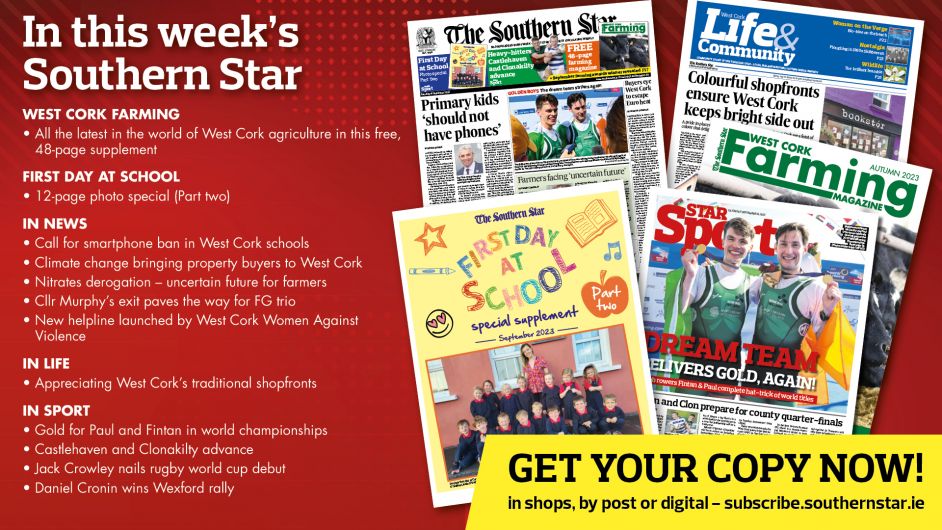 IN THIS WEEK’S SOUTHERN STAR: 48-page Farming magazine; First Day at School photo special part 2; Call for smartphone ban in West Cork schools; Climate change bringing property buyers to West Cork; Nitrates derogation – uncertain future for farmers; Cllr Murphy’s exit paves the way for FG trio; New helpline launched by West Cork Women Against Violence; Appreciating West Cork’s traditional shopfronts; Gold for Paul and Fintan in world championships; Castlehaven and Clonakilty advance; Jack Crowley nails rugby world cup debut; Daniel Cronin wins Wexford rally Image