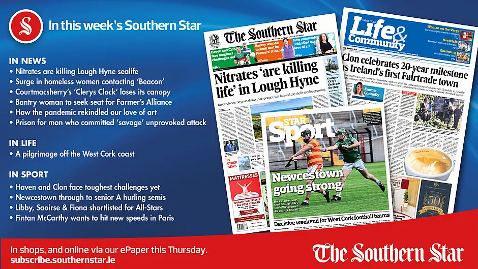 IN THIS WEEK'S SOUTHERN STAR: Nitrates are killing Lough Hyne sealife; Surge in homeless women contacting ‘Beacon’; Courtmacsherry’s ‘Clerys Clock’ loses its canopy; Bantry woman to seek seat for Farmer’s Alliance; How the pandemic rekindled our love of art; Prison for man who committed ‘savage’ unprovoked attack; A pilgrimage off the West Cork coast; Haven and Clon face toughest challenges yet; Newcestown through to senior A hurling semis; Libby, Saoirse & Fiona shortlisted for All-Stars; Fintan McCarthy wants to hit new speeds in Paris Image