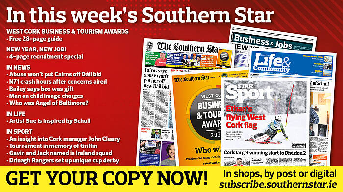 IN THIS WEEK’S SOUTHERN STAR: 28-page guide to the West Cork Business & Tourism Awards; 4-page recruitment special; Cairns says abuse won’t put her off new Dáil bid; N71 crash hours after concerns aired; Rowa boss in line for special award; Bailey says box was gift; Man on child image charges; Who was the Angel of Baltimore?; Artist Sue is inspired by Schull; An insight into Cork manager John Cleary; Tournament in memory of Griffin; Gavin and Jack named in Ireland squad; Drinagh Rangers set up unique cup derby Image