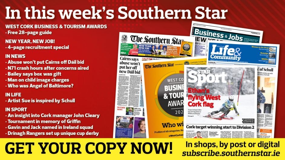 IN THIS WEEK’S SOUTHERN STAR: 28-page guide to the West Cork Business & Tourism Awards; 4-page recruitment special; Cairns says abuse won’t put her off new Dáil bid; N71 crash hours after concerns aired; Rowa boss in line for special award; Bailey says box was gift; Man on child image charges; Who was the Angel of Baltimore?; Artist Sue is inspired by Schull; An insight into Cork manager John Cleary; Tournament in memory of Griffin; Gavin and Jack named in Ireland squad; Drinagh Rangers set up unique cup derby Image