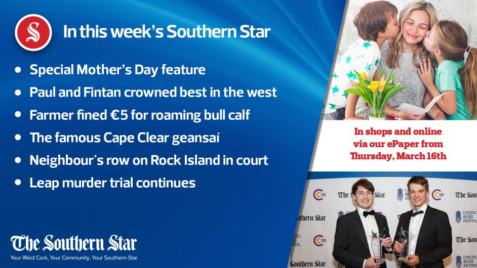 In this week's Southern Star: Special Mother's day feature; Paul & Fintan crowned best in the West; The famous Cape Clear geansaí; Leap murder trial continues & more Image