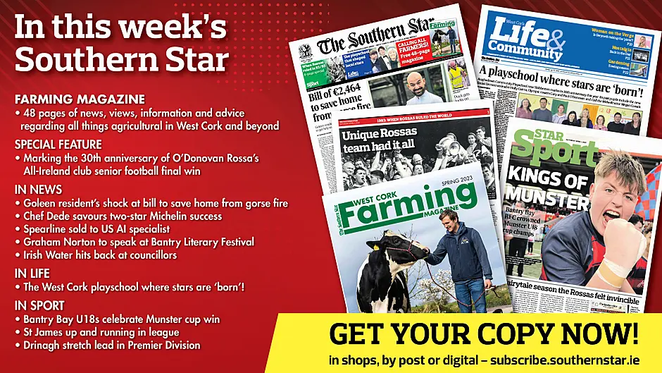 IN THIS WEEK'S SOUTHERN STAR: 48-page Farming magazine; bumper O'Donovan Rossa All-Ireland anniversary special; Goleen resident’s shock at bill to save home from gorse fire; Chef Dede savours two-star Michelin success; Spearline sold to US AI specialist; Graham Norton to speak at Bantry Literary Festival; Irish Water hits back at councillors; The West Cork playschool where stars are ‘born’; Bantry Bay U18s celebrate Munster cup win; St James up and running in league; Drinagh stretch lead in Premier Division Image
