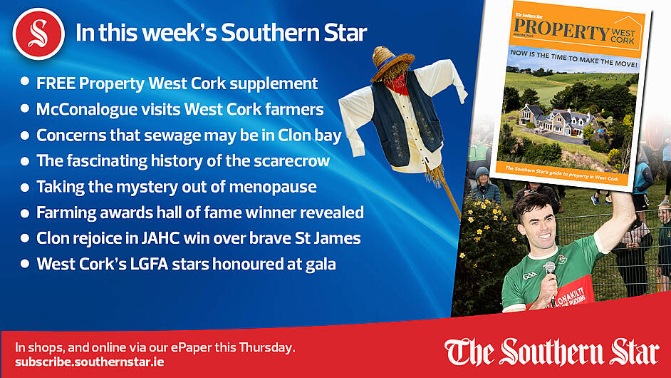 IN THIS WEEK'S SOUTHERN STAR; FREE Property West Cork supplement; McConalogue visits West Cork farmers; Concerns that sewage may be in Clon bay; The fascinating history of the scarecrow; Taking the mystery out of menopause; Farming awards hall of fame winner revealed; Clon rejoice in JAHC win over brave St James; West Cork's LGFA stars honoured at gala; In shops and online via our ePaper from Thursday, October 19th Image