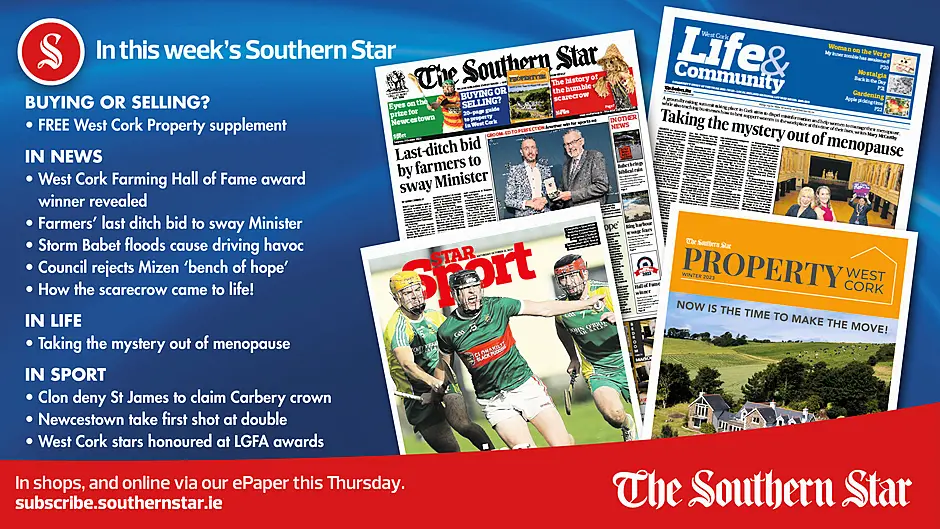 IN THIS WEEK'S SOUTHERN STAR: FREE Property West Cork supplement; West Cork Farming Hall of Fame award winner revealed; Farmers’ last ditch bid to sway Minister; Storm Babet floods cause driving havoc; Council rejects Mizen ‘bench of hope’; How the scarecrow came to life!; Clon deny St James to claim Carbery crown; Newcestown take first shot at double; West Cork stars honoured at LGFA awards Image
